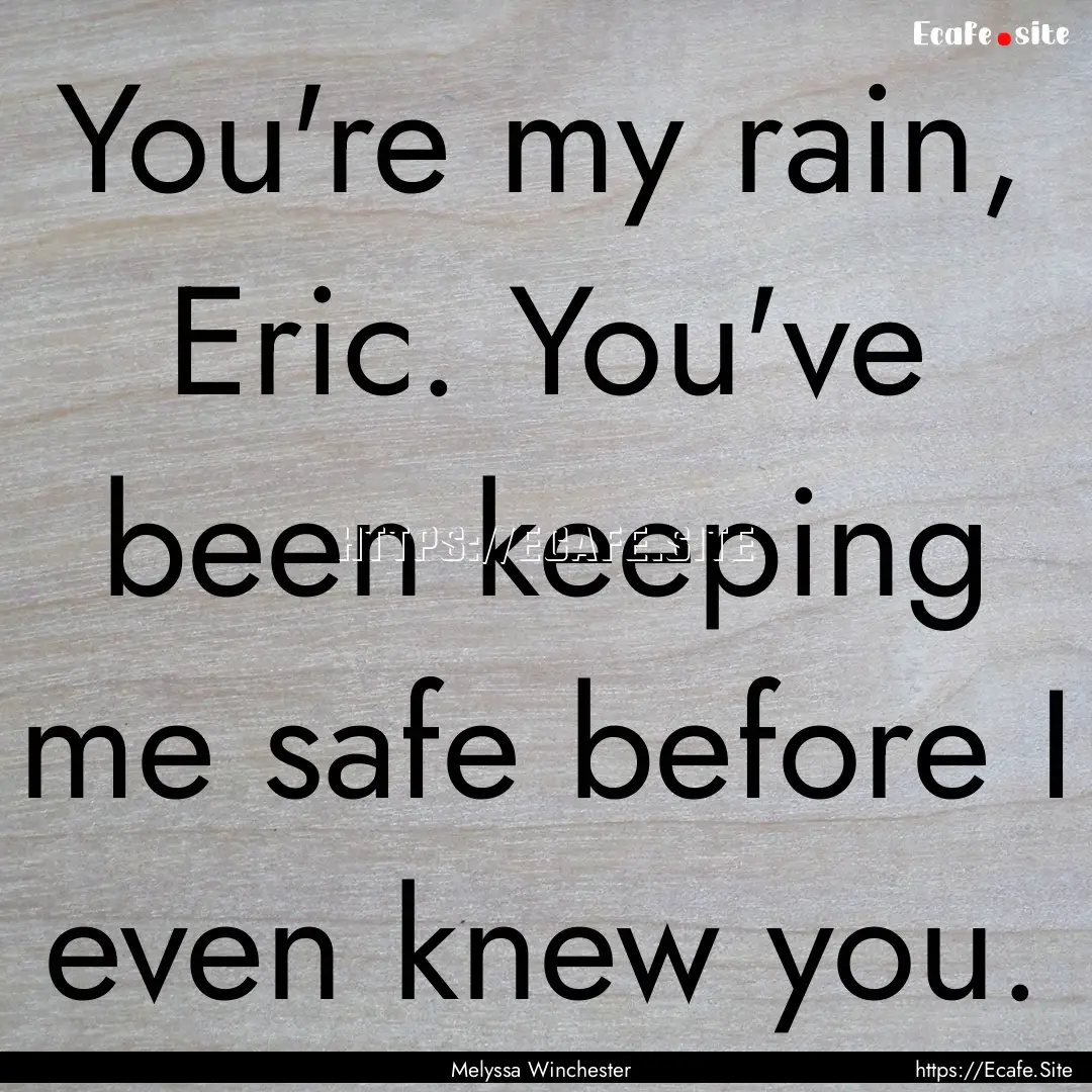 You're my rain, Eric. You've been keeping.... : Quote by Melyssa Winchester