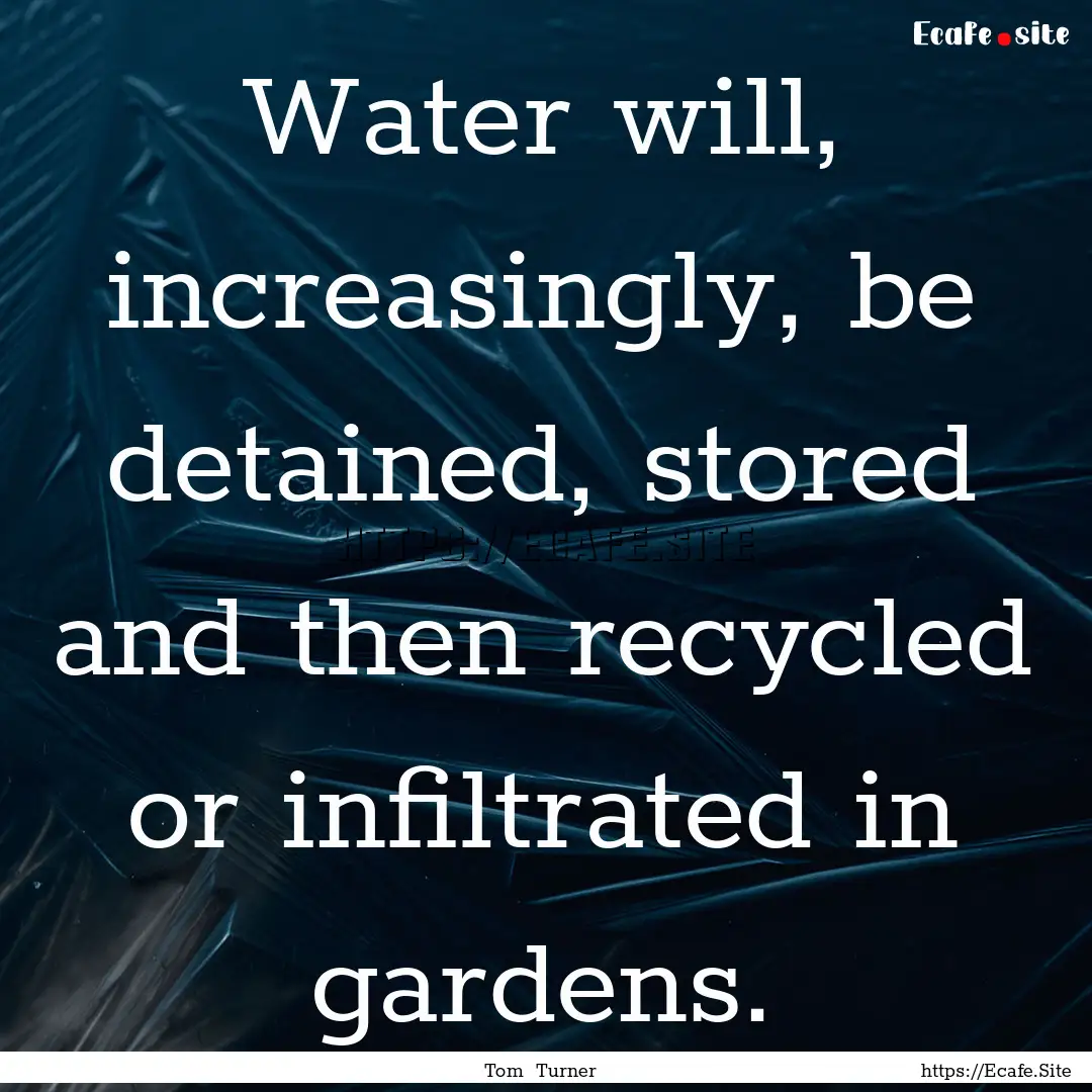 Water will, increasingly, be detained, stored.... : Quote by Tom Turner