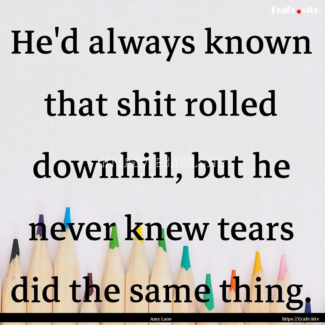 He'd always known that shit rolled downhill,.... : Quote by Amy Lane