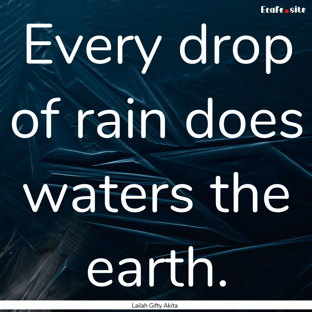 Every drop of rain does waters the earth..... : Quote by Lailah Gifty Akita