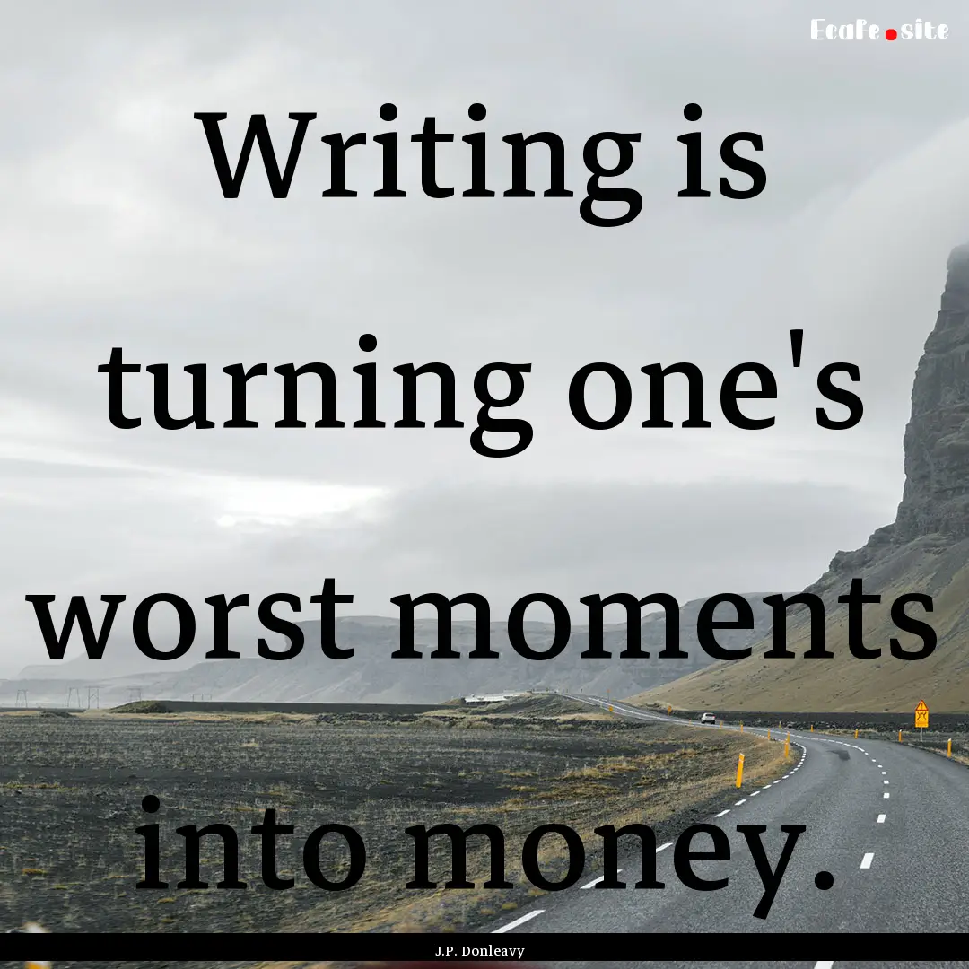 Writing is turning one's worst moments into.... : Quote by J.P. Donleavy