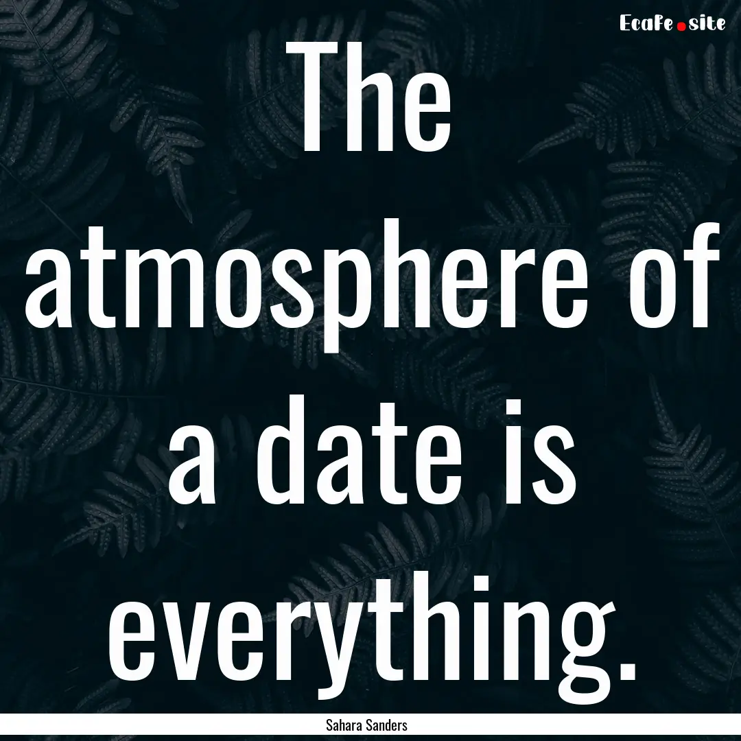 The atmosphere of a date is everything. : Quote by Sahara Sanders