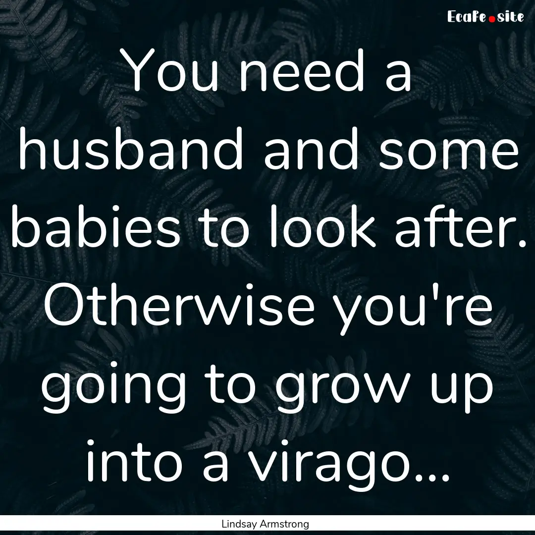 You need a husband and some babies to look.... : Quote by Lindsay Armstrong