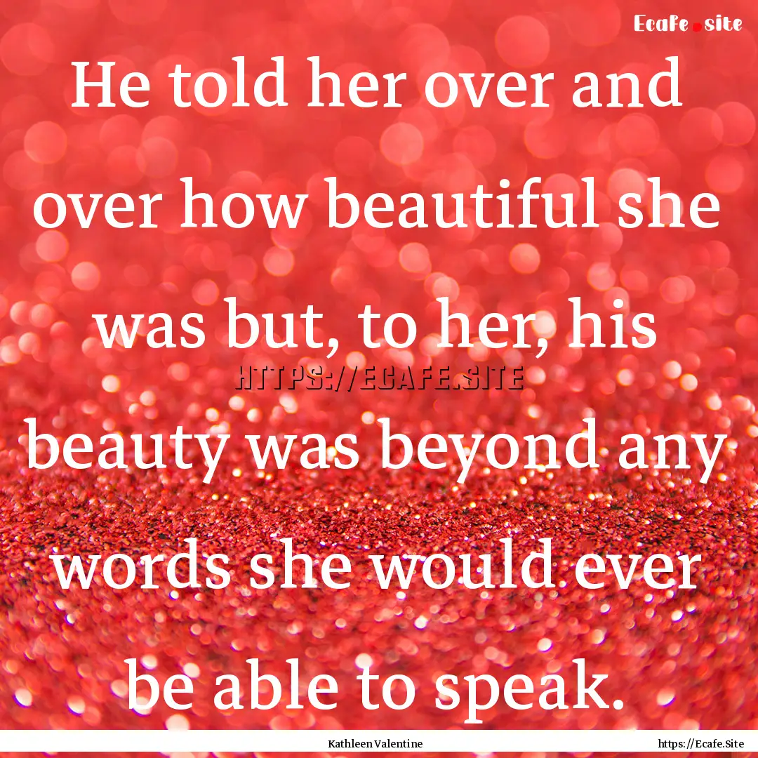 He told her over and over how beautiful she.... : Quote by Kathleen Valentine