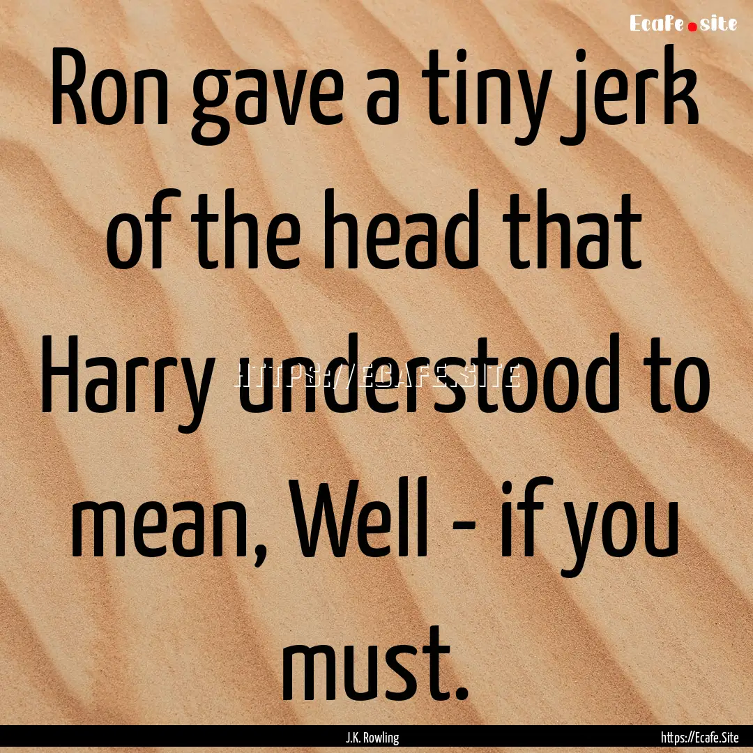 Ron gave a tiny jerk of the head that Harry.... : Quote by J.K. Rowling