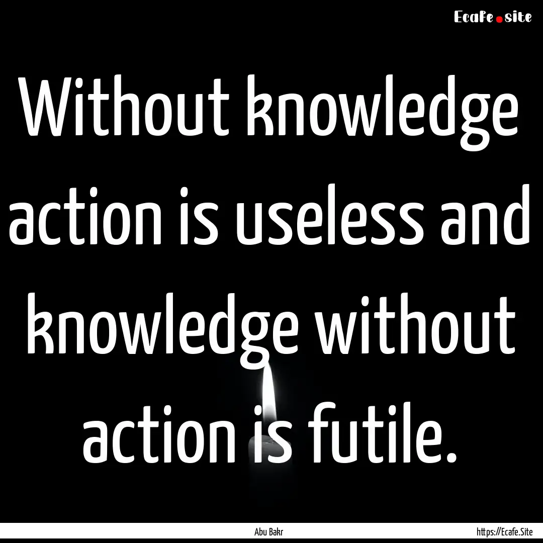 Without knowledge action is useless and knowledge.... : Quote by Abu Bakr