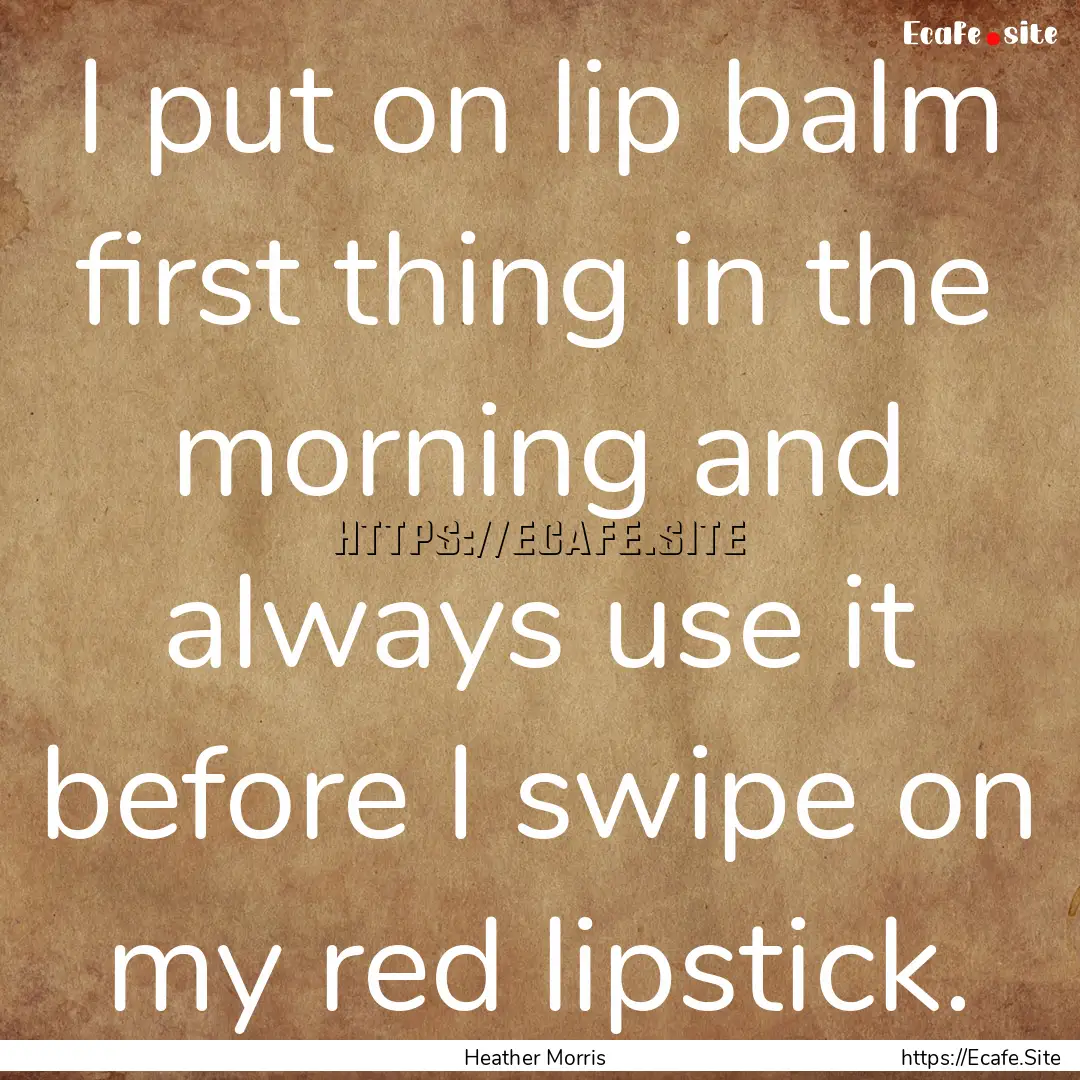 I put on lip balm first thing in the morning.... : Quote by Heather Morris