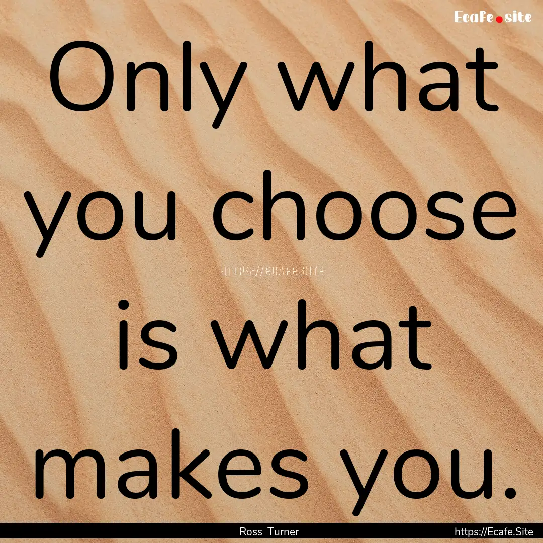 Only what you choose is what makes you. : Quote by Ross Turner