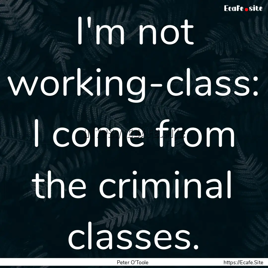 I'm not working-class: I come from the criminal.... : Quote by Peter O'Toole