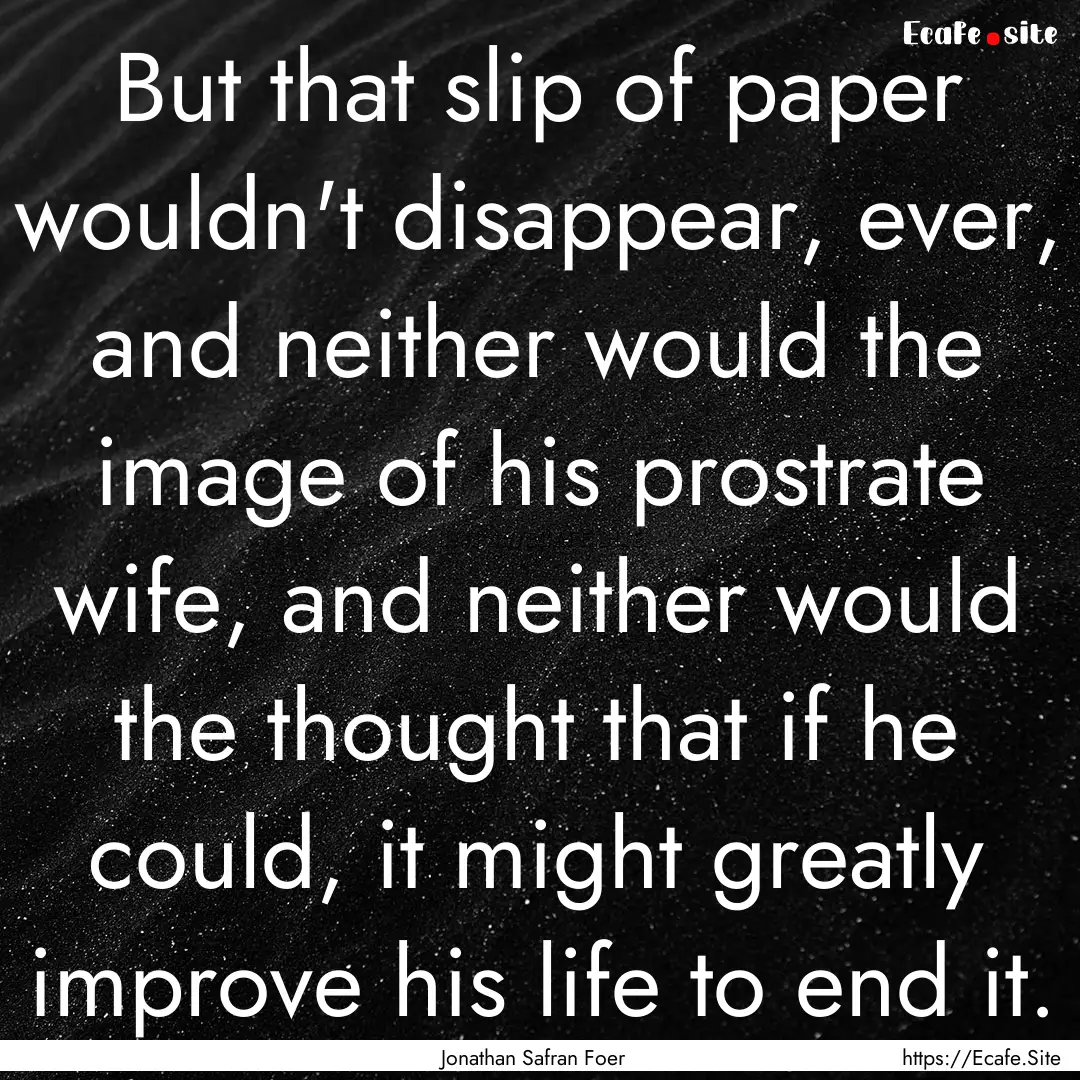 But that slip of paper wouldn't disappear,.... : Quote by Jonathan Safran Foer