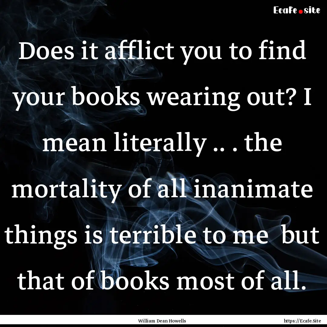 Does it afflict you to find your books wearing.... : Quote by William Dean Howells