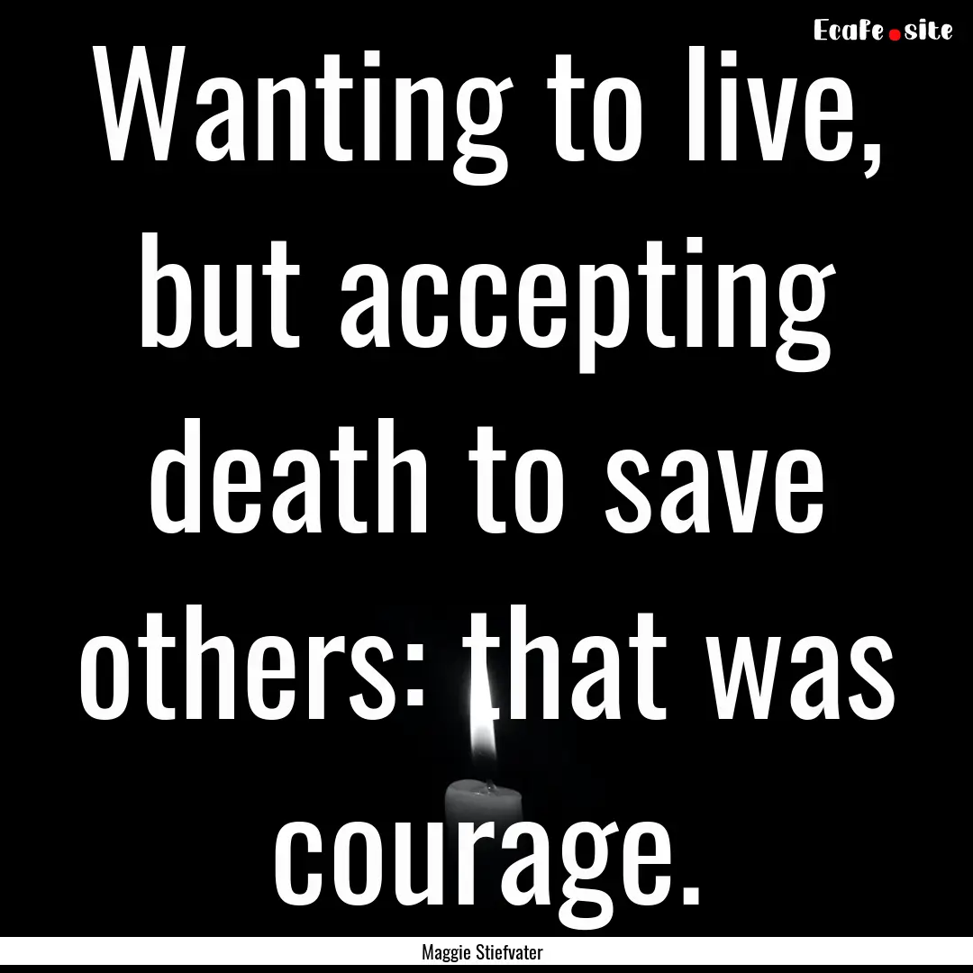 Wanting to live, but accepting death to save.... : Quote by Maggie Stiefvater