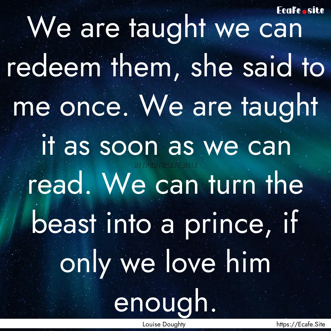 We are taught we can redeem them, she said.... : Quote by Louise Doughty