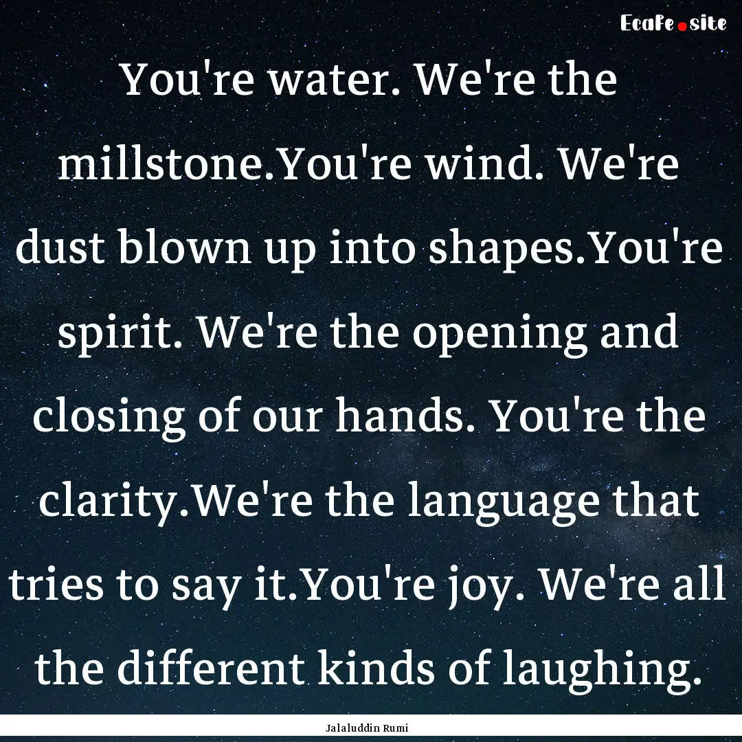 You're water. We're the millstone.You're.... : Quote by Jalaluddin Rumi