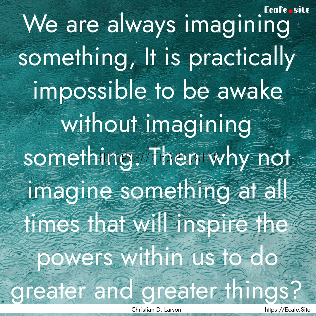 We are always imagining something, It is.... : Quote by Christian D. Larson