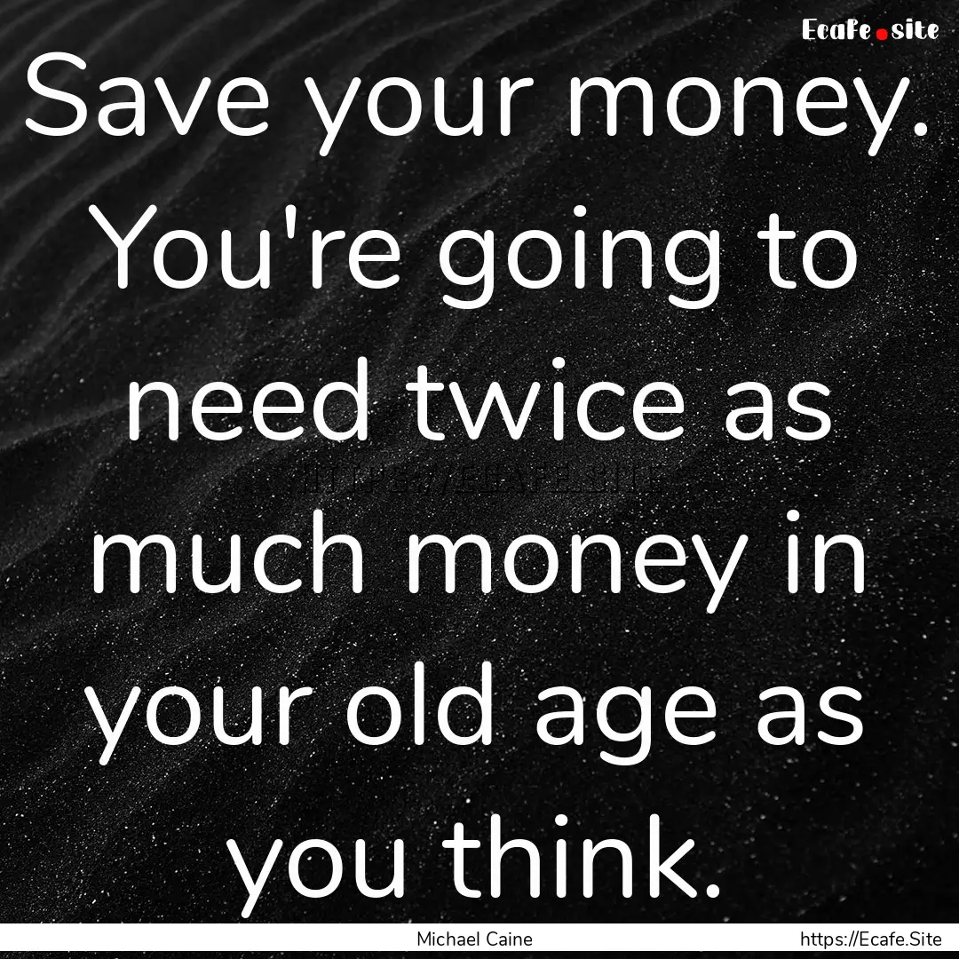 Save your money. You're going to need twice.... : Quote by Michael Caine