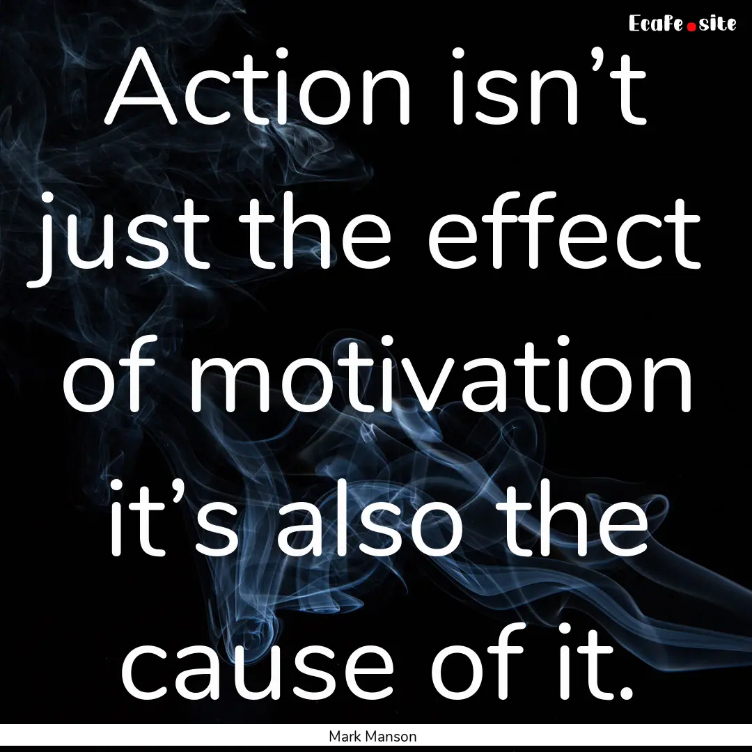 Action isn’t just the effect of motivation.... : Quote by Mark Manson