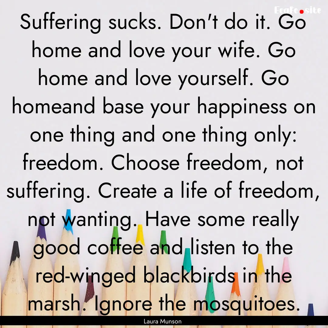 Suffering sucks. Don't do it. Go home and.... : Quote by Laura Munson