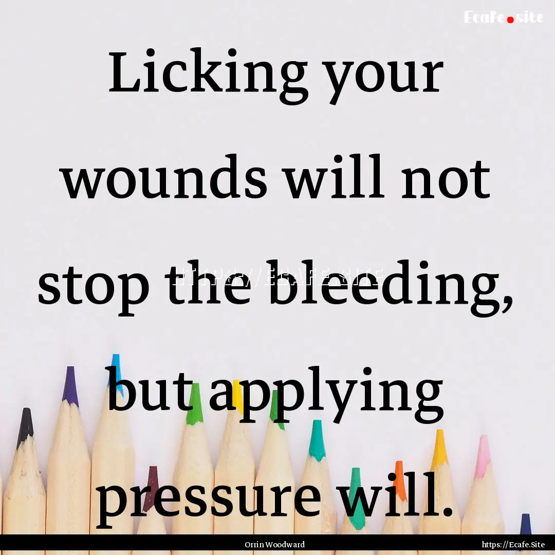 Licking your wounds will not stop the bleeding,.... : Quote by Orrin Woodward