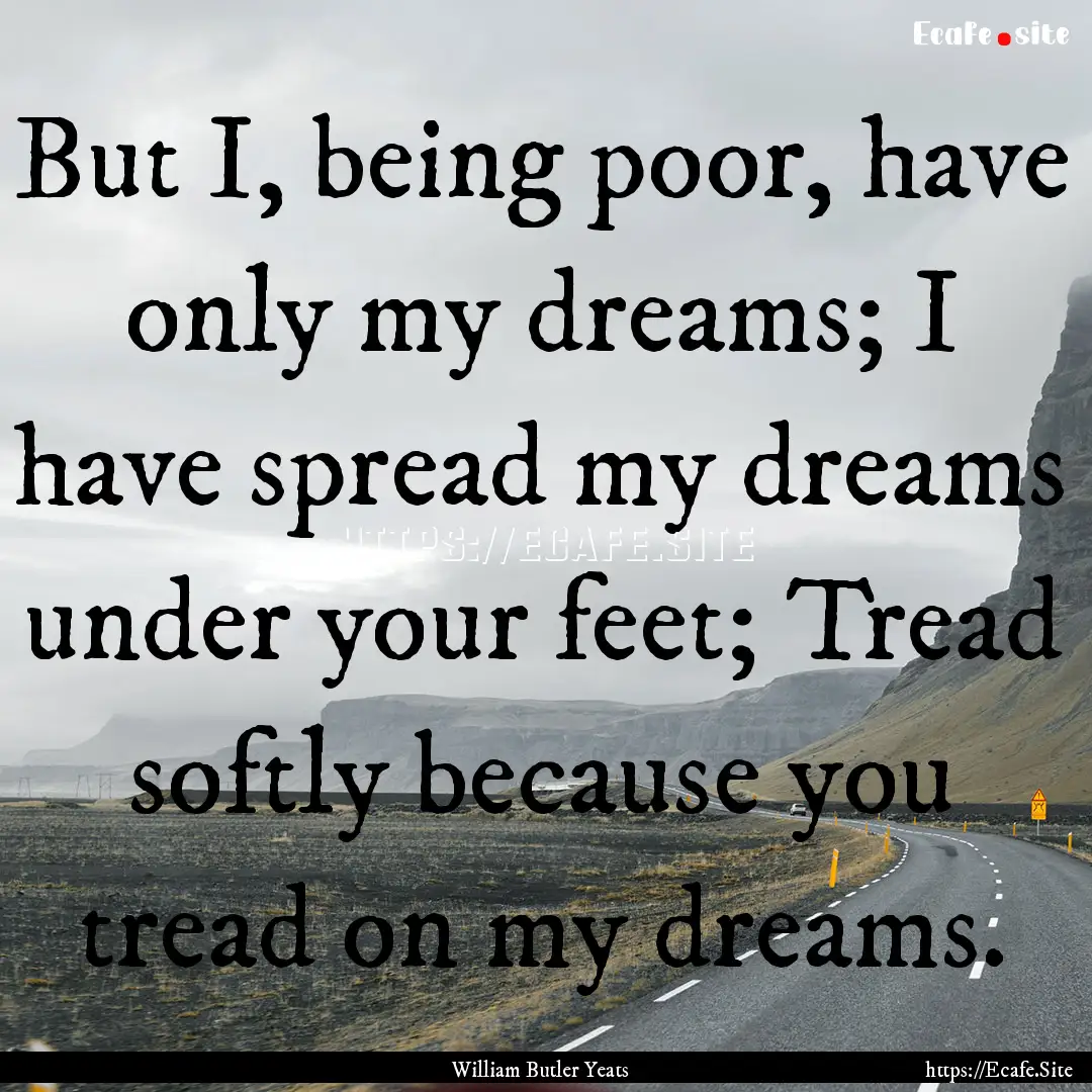 But I, being poor, have only my dreams; I.... : Quote by William Butler Yeats