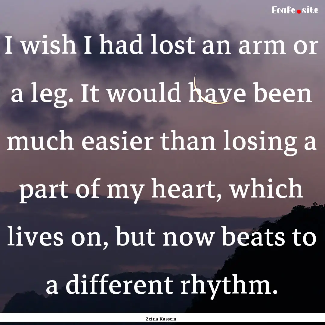 I wish I had lost an arm or a leg. It would.... : Quote by Zeina Kassem