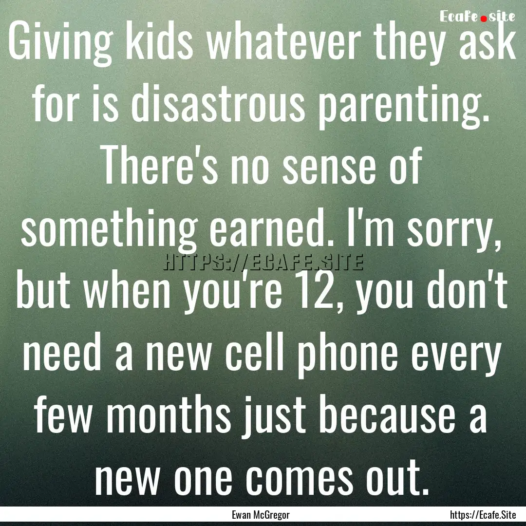 Giving kids whatever they ask for is disastrous.... : Quote by Ewan McGregor