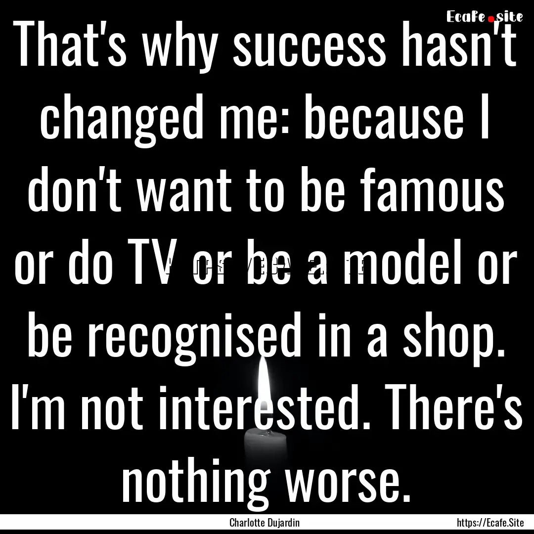 That's why success hasn't changed me: because.... : Quote by Charlotte Dujardin