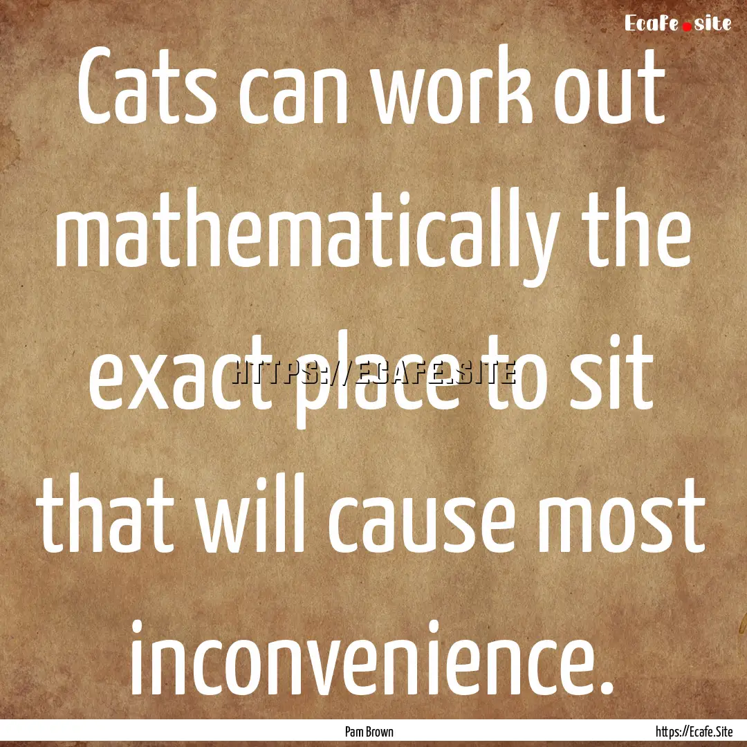 Cats can work out mathematically the exact.... : Quote by Pam Brown