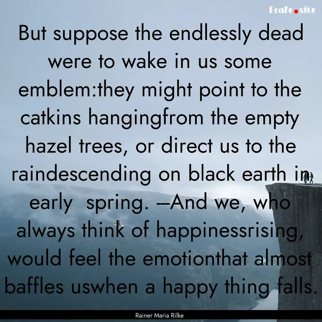 But suppose the endlessly dead were to wake.... : Quote by Rainer Maria Rilke