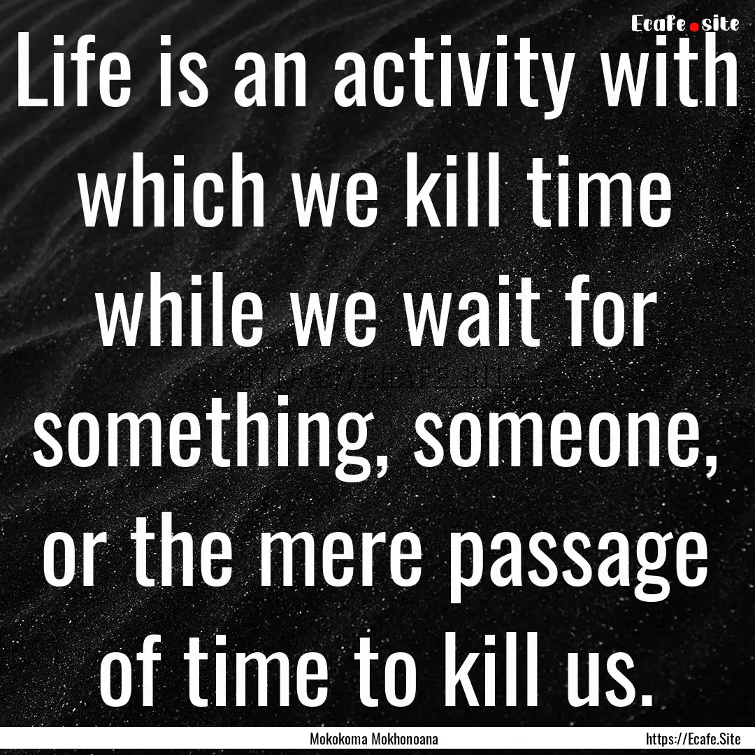 Life is an activity with which we kill time.... : Quote by Mokokoma Mokhonoana