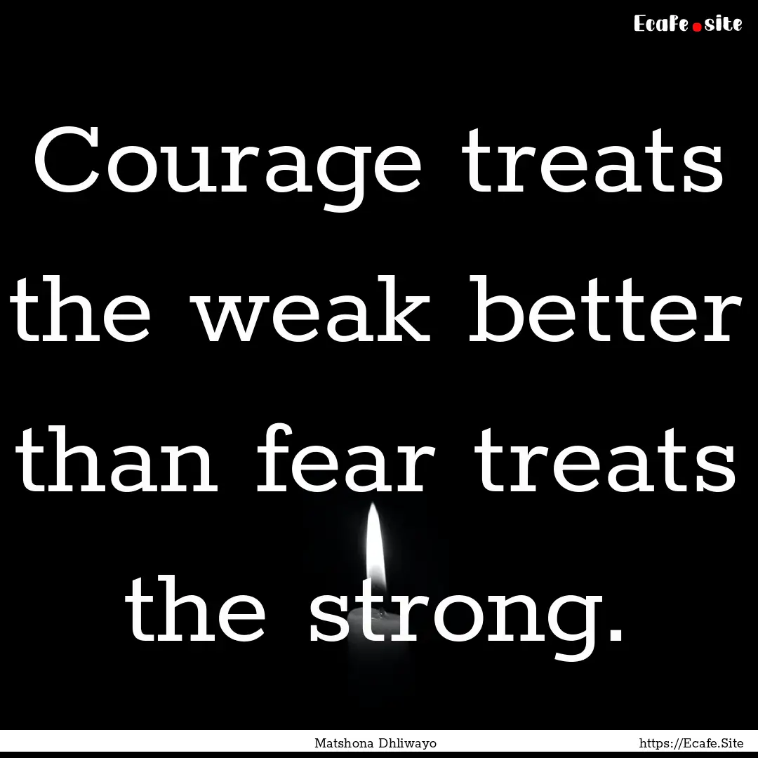 Courage treats the weak better than fear.... : Quote by Matshona Dhliwayo