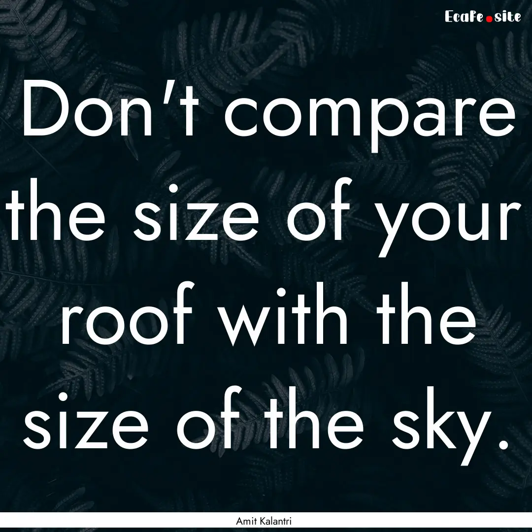 Don't compare the size of your roof with.... : Quote by Amit Kalantri