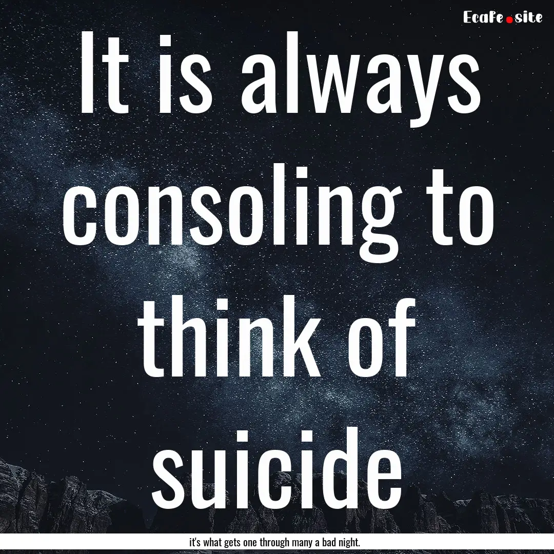 It is always consoling to think of suicide.... : Quote by it's what gets one through many a bad night.