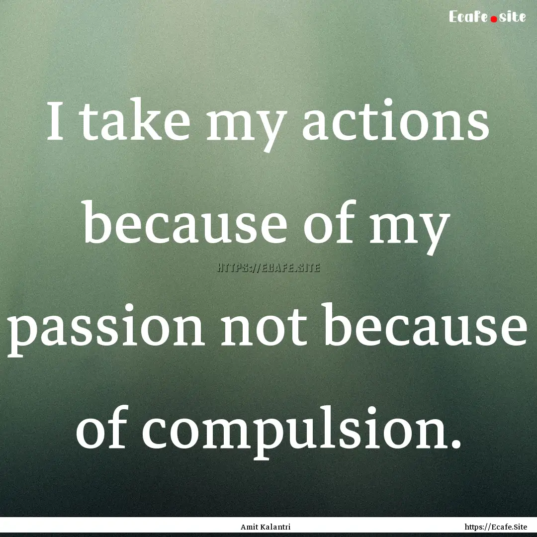 I take my actions because of my passion not.... : Quote by Amit Kalantri