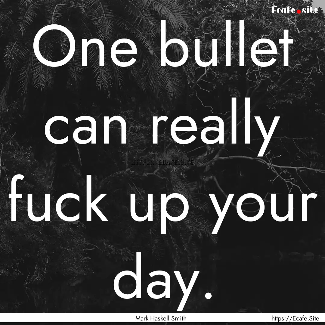 One bullet can really fuck up your day. : Quote by Mark Haskell Smith