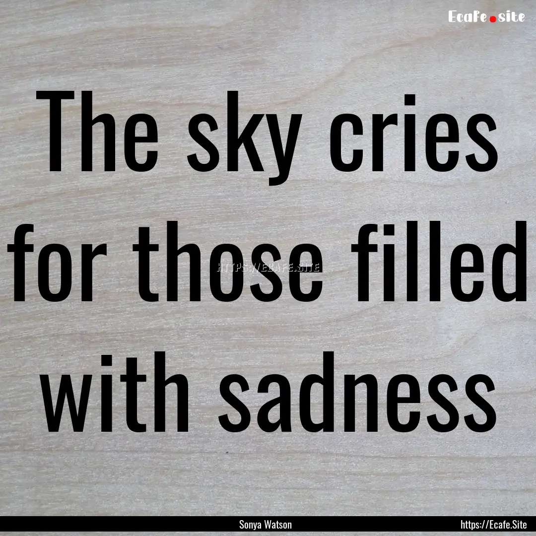 The sky cries for those filled with sadness.... : Quote by Sonya Watson