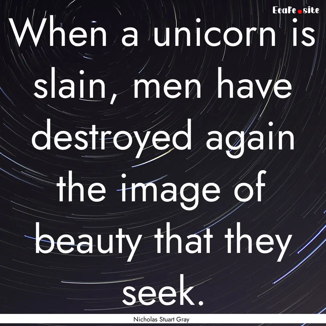 When a unicorn is slain, men have destroyed.... : Quote by Nicholas Stuart Gray