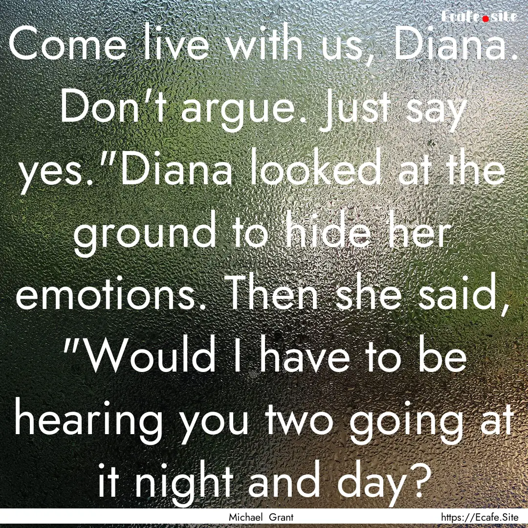 Come live with us, Diana. Don't argue. Just.... : Quote by Michael Grant