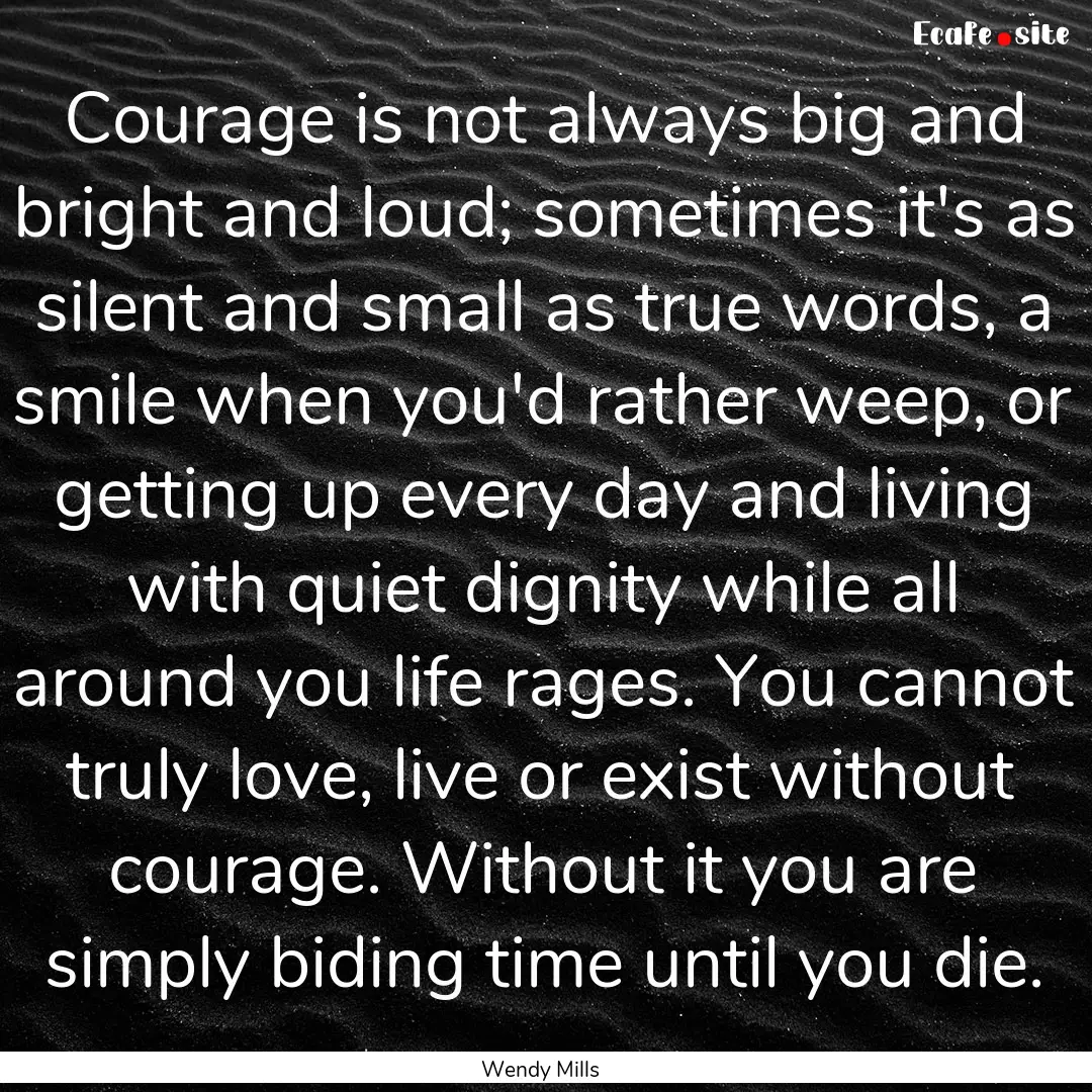 Courage is not always big and bright and.... : Quote by Wendy Mills