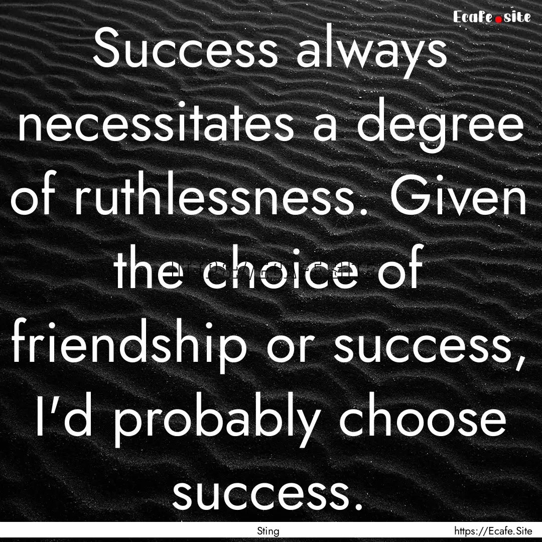 Success always necessitates a degree of ruthlessness..... : Quote by Sting