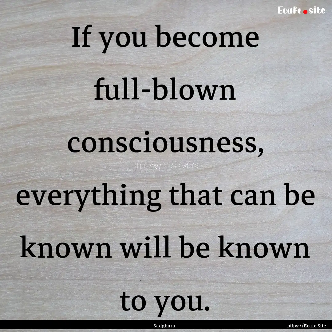 If you become full-blown consciousness, everything.... : Quote by Sadghuru