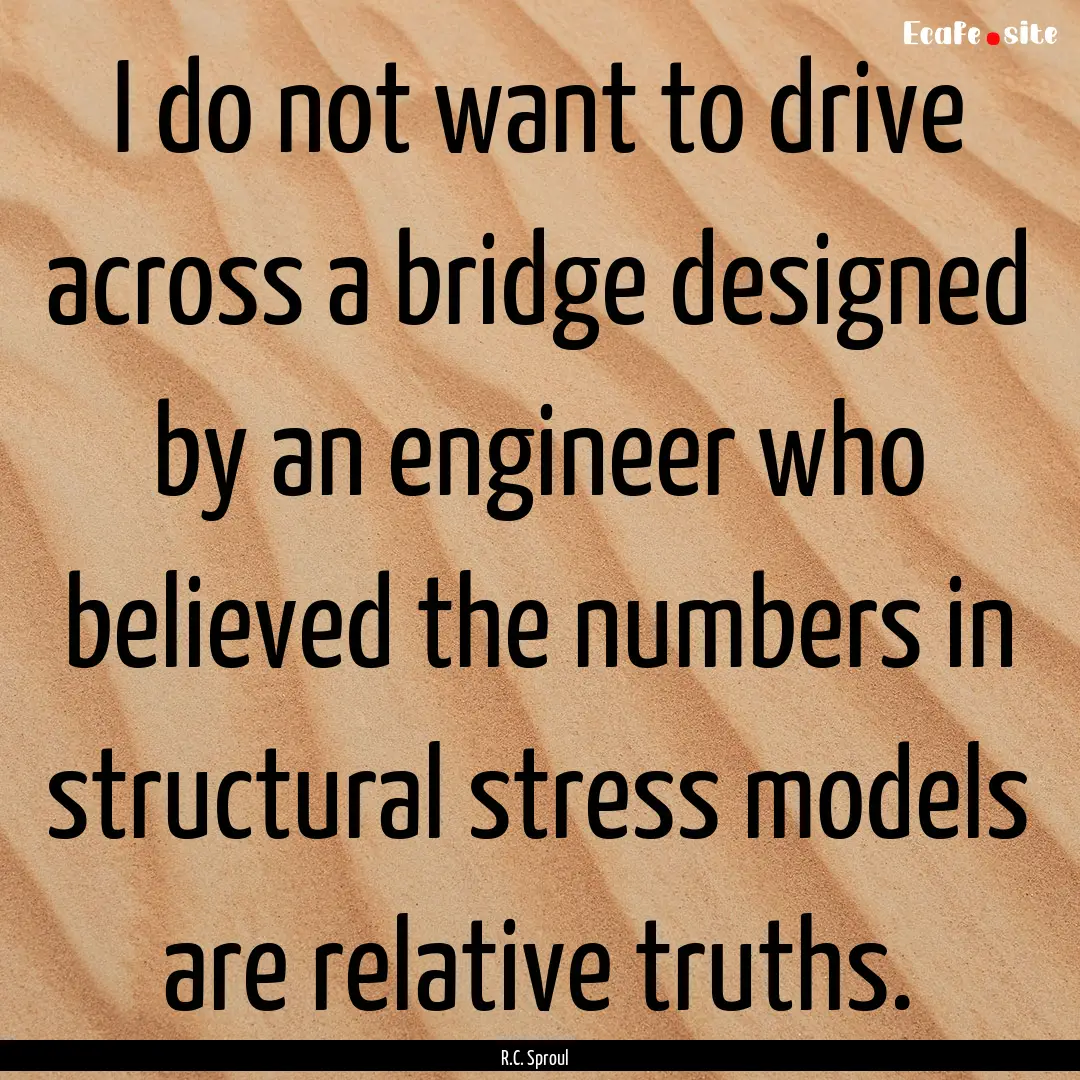 I do not want to drive across a bridge designed.... : Quote by R.C. Sproul