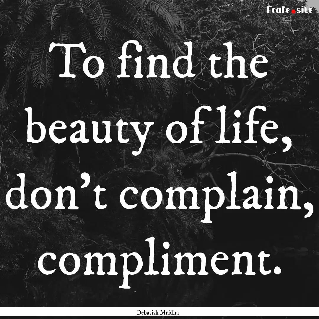 To find the beauty of life, don’t complain,.... : Quote by Debasish Mridha