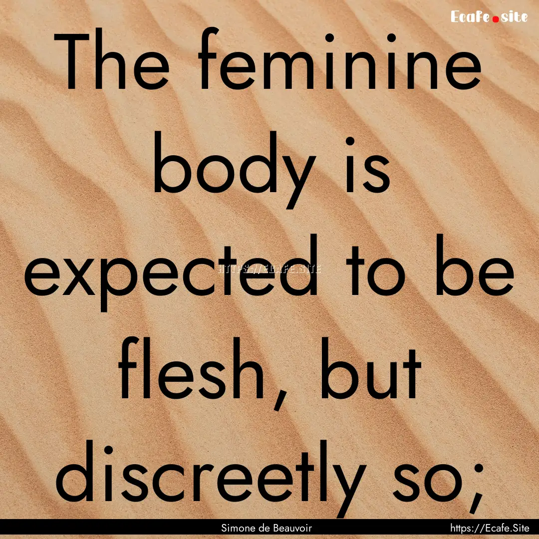 The feminine body is expected to be flesh,.... : Quote by Simone de Beauvoir