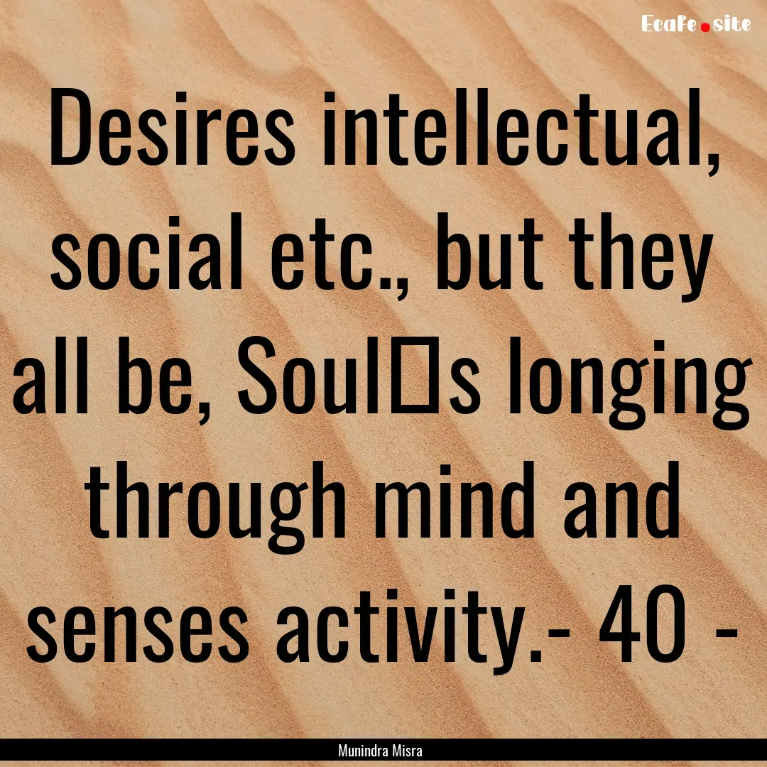 Desires intellectual, social etc., but they.... : Quote by Munindra Misra