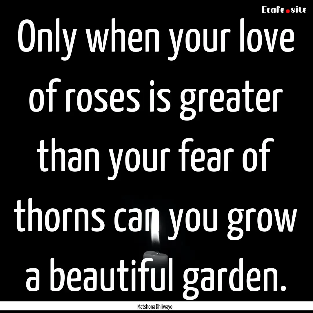 Only when your love of roses is greater than.... : Quote by Matshona Dhliwayo