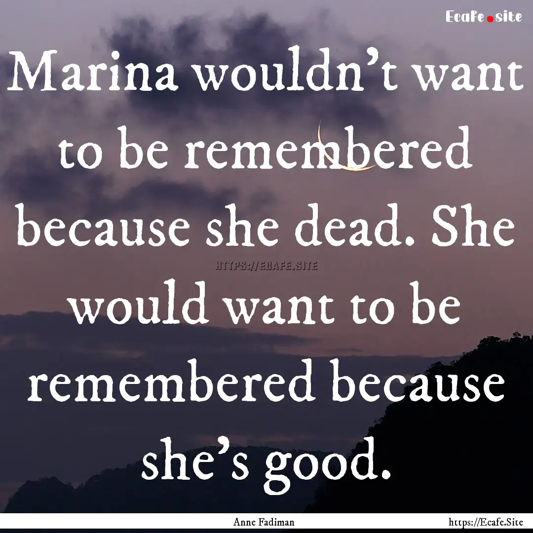 Marina wouldn't want to be remembered because.... : Quote by Anne Fadiman