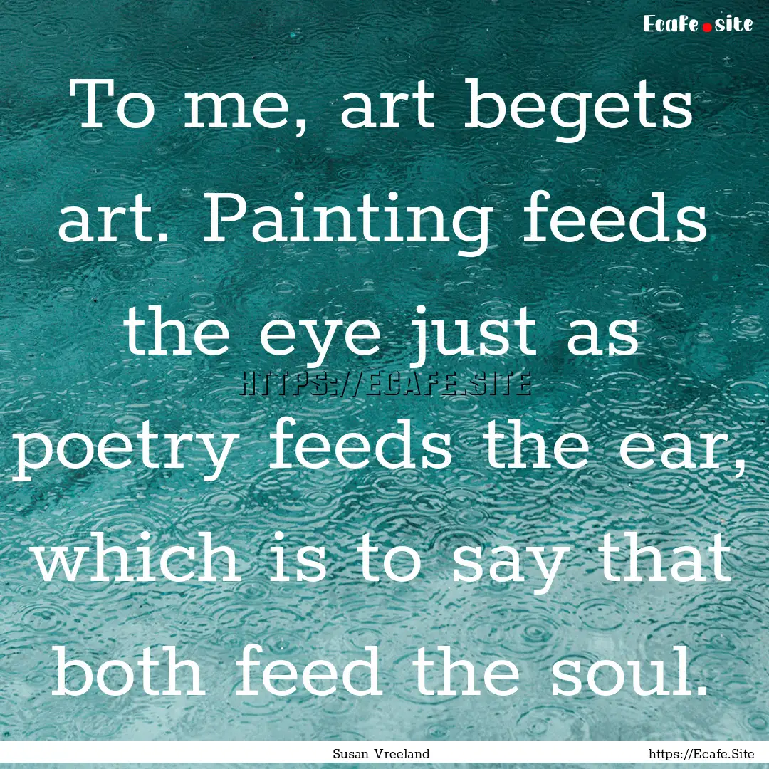 To me, art begets art. Painting feeds the.... : Quote by Susan Vreeland