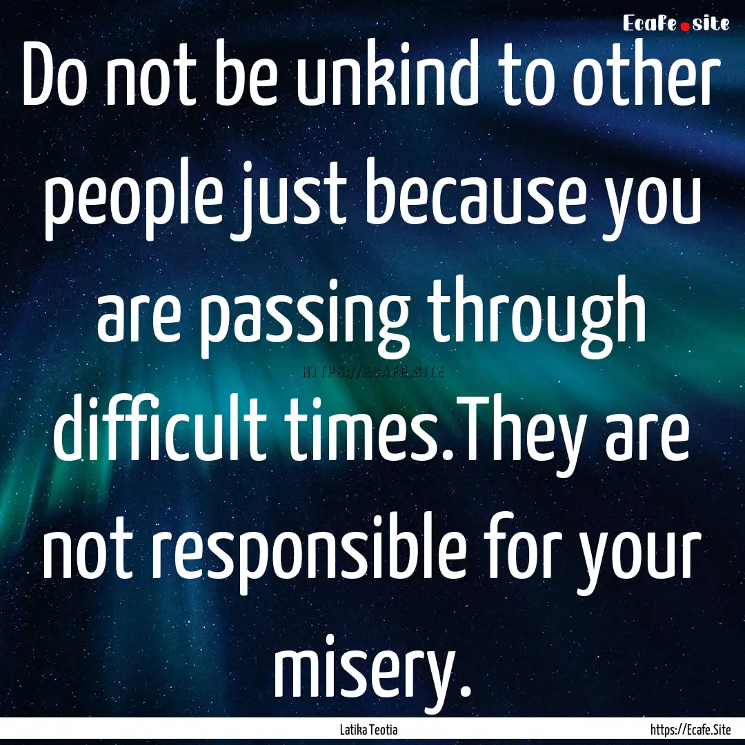 Do not be unkind to other people just because.... : Quote by Latika Teotia