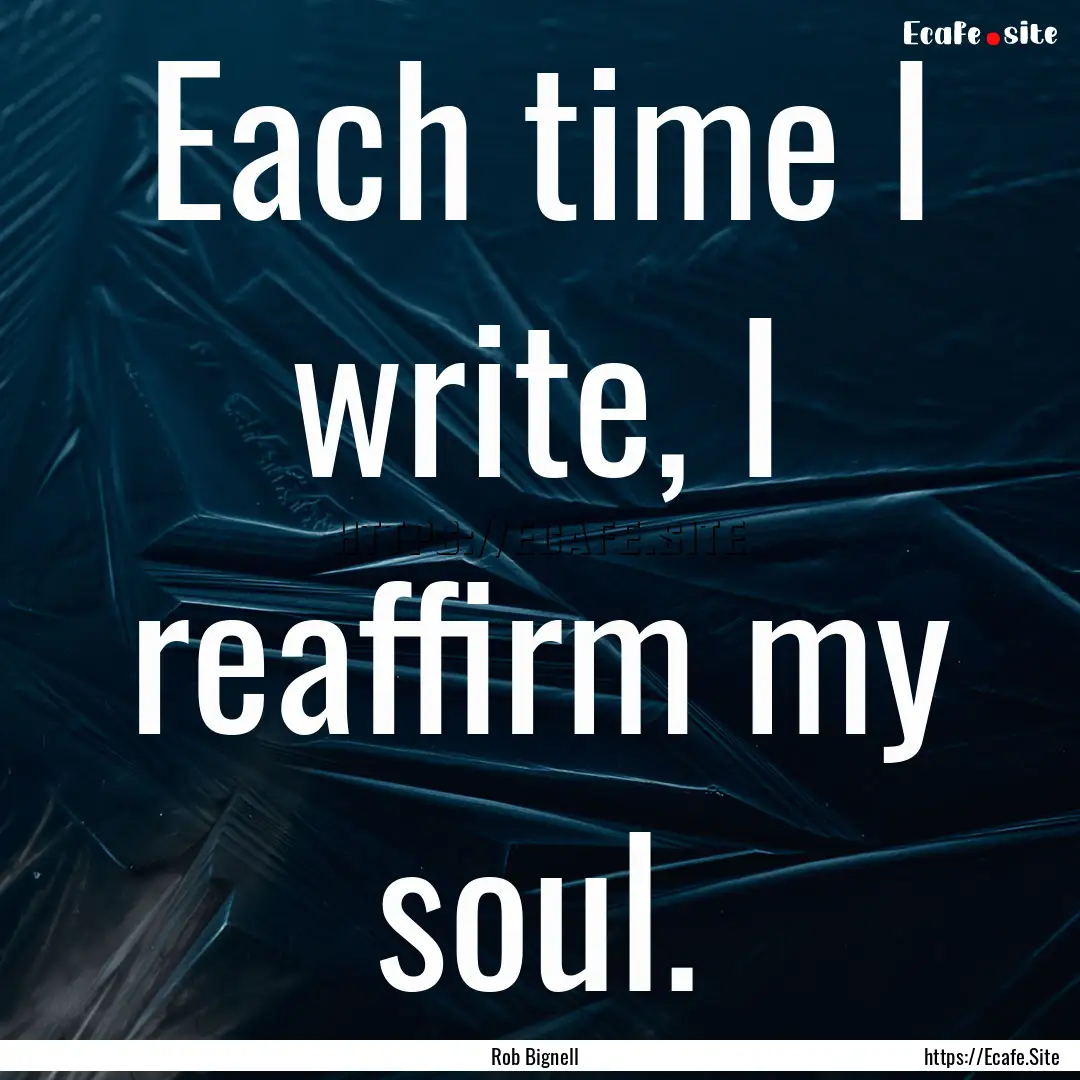 Each time I write, I reaffirm my soul. : Quote by Rob Bignell